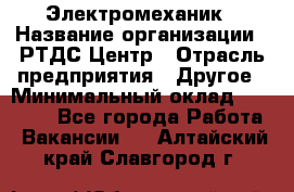 Электромеханик › Название организации ­ РТДС Центр › Отрасль предприятия ­ Другое › Минимальный оклад ­ 40 000 - Все города Работа » Вакансии   . Алтайский край,Славгород г.